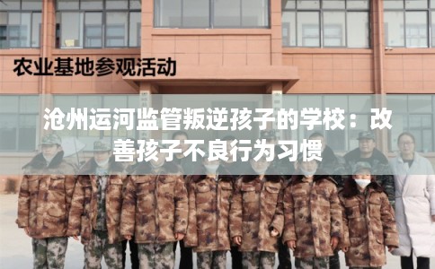 沧州运河监管叛逆孩子的学校：改善孩子不良行为习惯
