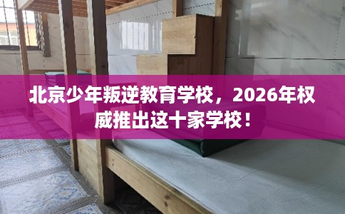北京少年叛逆教育学校，2026年权威推出这十家学校！