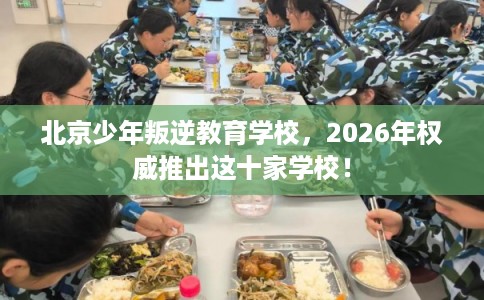 北京少年叛逆教育学校，2026年权威推出这十家学校！