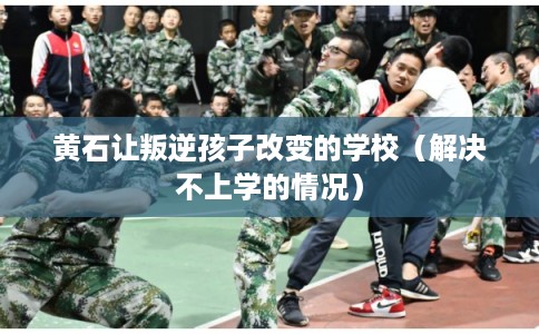 黄石让叛逆孩子改变的学校（解决不上学的情况）