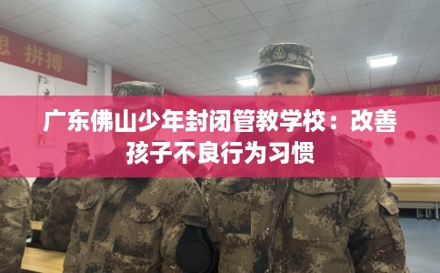 广东佛山少年封闭管教学校：改善孩子不良行为习惯