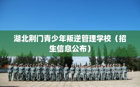 湖北荆门青少年叛逆管理学校（招生信息公布）
