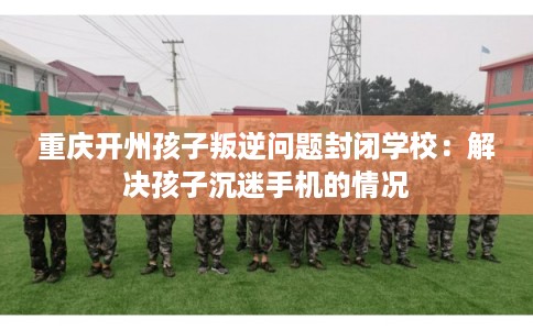 重庆开州孩子叛逆问题封闭学校：解决孩子沉迷手机的情况