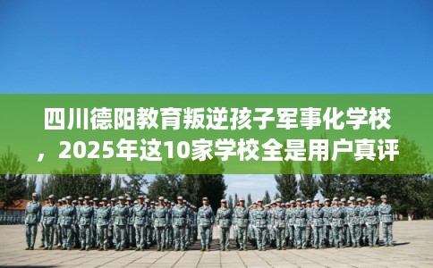 四川德阳教育叛逆孩子军事化学校，2025年这10家学校全是用户真评!