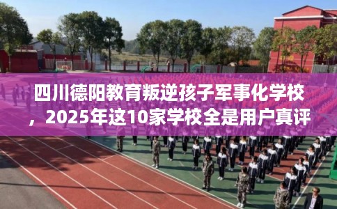 四川德阳教育叛逆孩子军事化学校，2025年这10家学校全是用户真评!