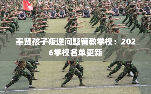 奉贤孩子叛逆问题管教学校：2026学校名单更新