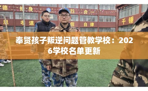 奉贤孩子叛逆问题管教学校：2026学校名单更新