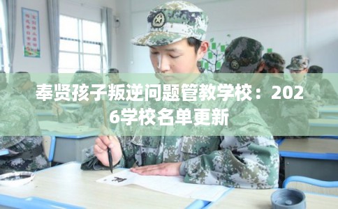 奉贤孩子叛逆问题管教学校：2026学校名单更新