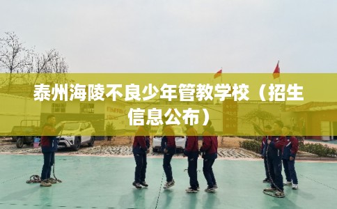 泰州海陵不良少年管教学校（招生信息公布）