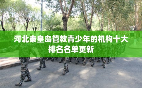 河北秦皇岛管教青少年的机构十大排名名单更新