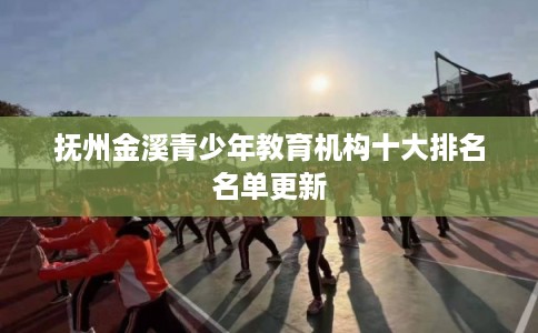 抚州金溪青少年教育机构十大排名名单更新