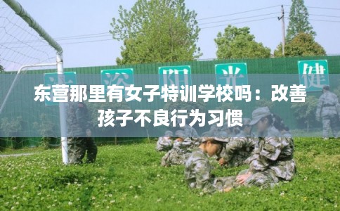 东营那里有女子特训学校吗：改善孩子不良行为习惯