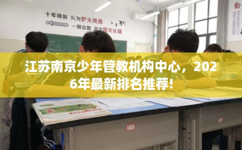 江苏南京少年管教机构中心，2026年最新排名推荐!