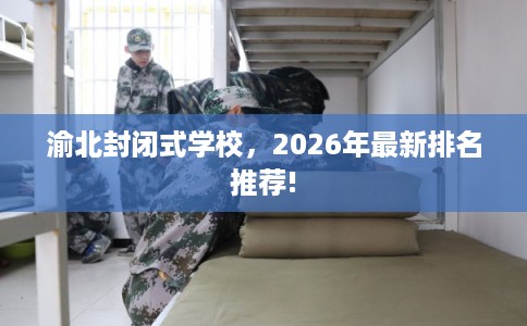 渝北封闭式学校，2026年最新排名推荐!