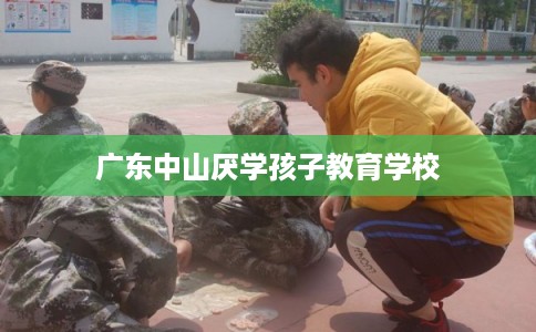 广东中山厌学孩子教育学校