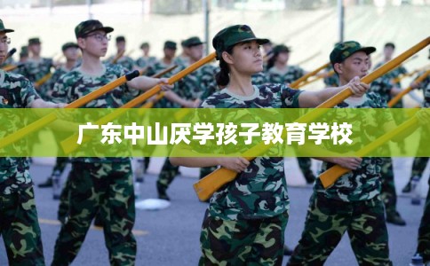广东中山厌学孩子教育学校