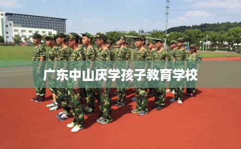 广东中山厌学孩子教育学校