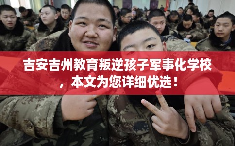 吉安吉州教育叛逆孩子军事化学校，本文为您详细优选！