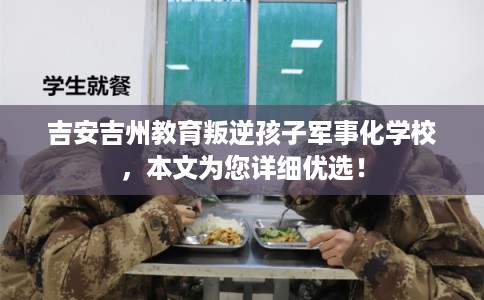 吉安吉州教育叛逆孩子军事化学校，本文为您详细优选！