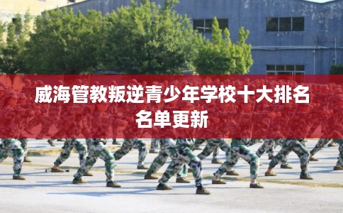 威海管教叛逆青少年学校十大排名名单更新