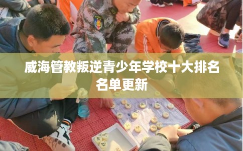 威海管教叛逆青少年学校十大排名名单更新