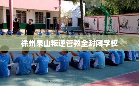 徐州泉山叛逆管教全封闭学校