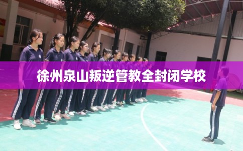 徐州泉山叛逆管教全封闭学校
