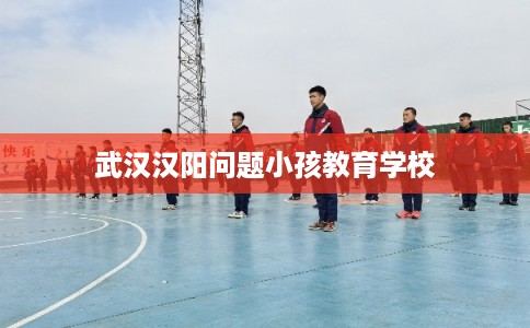 武汉汉阳问题小孩教育学校