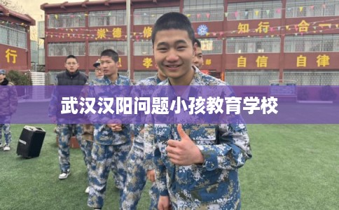 武汉汉阳问题小孩教育学校