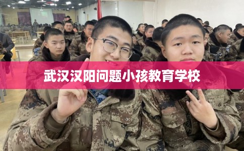 武汉汉阳问题小孩教育学校
