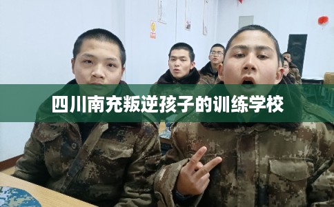 四川南充叛逆孩子的训练学校