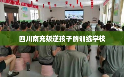 四川南充叛逆孩子的训练学校