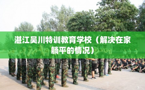 湛江吴川特训教育学校（解决在家躺平的情况）