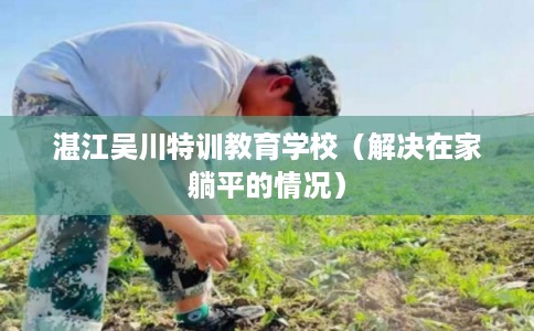 湛江吴川特训教育学校（解决在家躺平的情况）