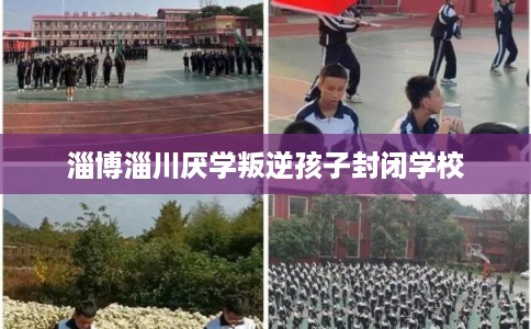 淄博淄川厌学叛逆孩子封闭学校