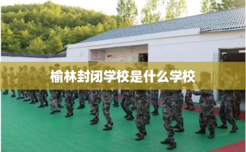 榆林封闭学校是什么学校