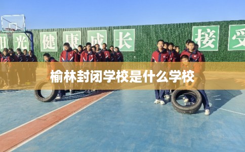 榆林封闭学校是什么学校