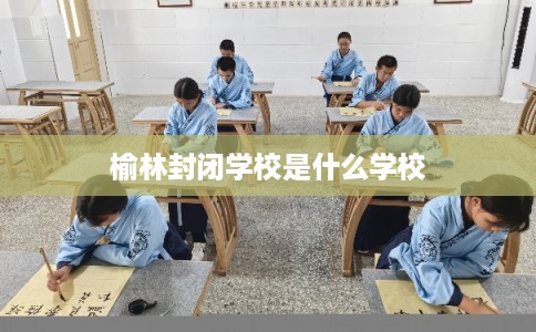 榆林封闭学校是什么学校