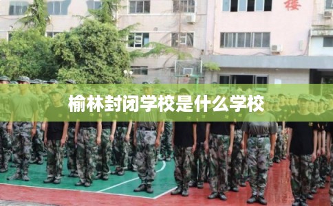 榆林封闭学校是什么学校