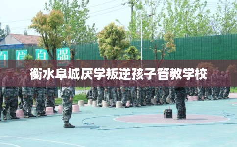 衡水阜城厌学叛逆孩子管教学校