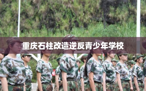 重庆石柱改造逆反青少年学校