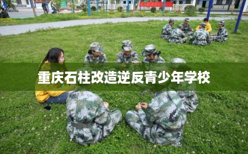 重庆石柱改造逆反青少年学校