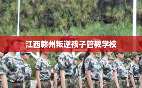 江西赣州叛逆孩子管教学校