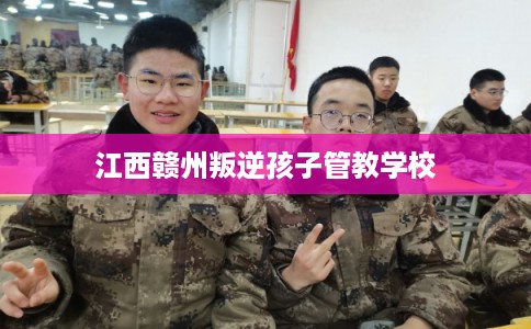 江西赣州叛逆孩子管教学校