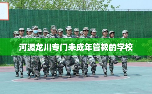河源龙川专门未成年管教的学校