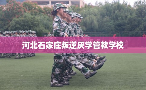 河北石家庄叛逆厌学管教学校