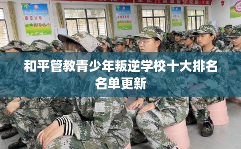 和平管教青少年叛逆学校十大排名名单更新