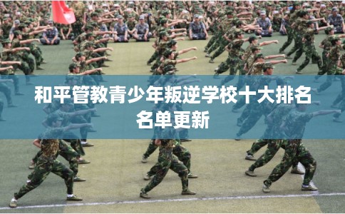 和平管教青少年叛逆学校十大排名名单更新