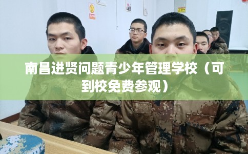 南昌进贤问题青少年管理学校（可到校免费参观）