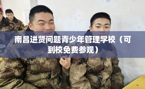 南昌进贤问题青少年管理学校（可到校免费参观）